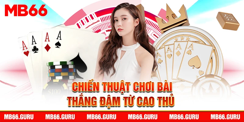 Chiến thuật chơi bài thắng đậm từ cao thủ 